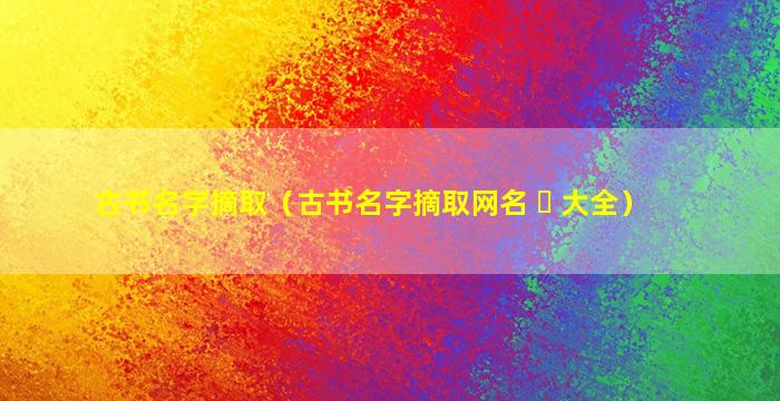 古书名字摘取（古书名字摘取网名 ☘ 大全）